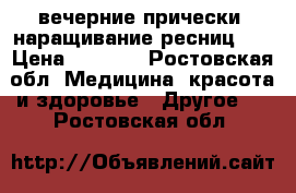 вечерние прически, наращивание ресниц!!! › Цена ­ 1 000 - Ростовская обл. Медицина, красота и здоровье » Другое   . Ростовская обл.